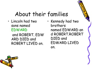 About their families
• Lincoln had two  • Kennedy had two
  sons named         brothers
  EDWARD             named EDWARD an
   and ROBERT. EDW   d ROBERT.ROBERT
  ARD DIED and       DIED and
  ROBERT LIVED on.   EDWARD LIVED
                     on.
 