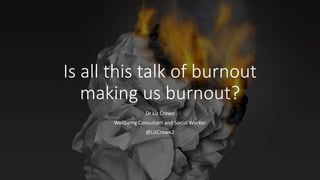Is all this talk of burnout
making us burnout?
Dr Liz Crowe
Wellbeing Consultant and Social Worker
@LizCrowe2
 