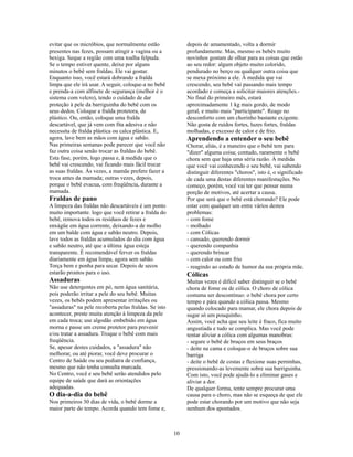 evitar que os micróbios, que normalmente estão              depois de amamentado, volta a dormir
presentes nas fezes, possam atingir a vagina ou a           profundamente. Mas, mesmo os bebês muito
bexiga. Seque a região com uma toalha felpuda.              novinhos gostam de olhar para as coisas que estão
Se o tempo estiver quente, deixe por alguns                 ao seu redor: algum objeto muito colorido,
minutos o bebê sem fraldas. Ele vai gostar.                 pendurado no berço ou qualquer outra coisa que
Enquanto isso, você estará dobrando a fralda                se mexa próximo a ele. À medida que vai
limpa que ele irá usar. A seguir, coloque-a no bebê         crescendo, seu bebê vai passando mais tempo
e prenda-a com alfinete de segurança (melhor é o            acordado e começa a solicitar maiores atenções.-
sistema com velcro), tendo o cuidado de dar                 No final do primeiro mês, estará
proteção à pele da barriguinha do bebê com os               aproximadamente 1 kg mais gordo, de modo
seus dedos. Coloque a fralda protetora, de                  geral, e muito mais "participante". Reage no
plástico. Ou, então, coloque uma fralda                     desconforto com um chorinho bastante exigente.
descartável, que já vem com fita adesiva e não              Não gosta de ruídos fortes, luzes fortes, fraldas
necessita de fralda plástica ou calca plástica. E,          molhadas, e excesso de calor e de frio.
agora, lave bem as mãos com água e sabão.                   Aprendendo a entender o seu bebê
Nas primeiras semanas pode parecer que você não             Chorar, aliás, é a maneiro que o bebê tem para
faz outra coisa senão trocar as fraldas do bebê.            "dizer" alguma coisa; contudo, raramente o bebê
Esta fase, porém, logo passa e, à medida que o              chora sem que haja uma séria razão. À medida
bebê vai crescendo, vai ficando mais fácil trocar           que você vai conhecendo o seu bebê, vai sabendo
as suas fraldas. Às vezes, a mamãe prefere fazer a          distinguir diferentes "choros", isto é, o significado
troca antes da mamada; outras vezes, depois,                de cada uma destas diferentes manifestações. No
porque o bebê evacua, com freqüência, durante a             começo, porém, você vai ter que pensar numa
mamada.                                                     porção de motivos, até acertar a causa.
Fraldas de pano                                             Por que será que o bebê está chorando? Ele pode
A limpeza das fraldas não descartáveis é um ponto           estar com qualquer um entre vários destes
muito importante. logo que você retirar a fralda do         problemas:
bebê, remova todos os resíduos de fezes e                   - com fome
enxágüe em água corrente, deixando-a de molho               - molhado
em um balde com água e sabão neutro. Depois,                - com Cólicas
lave todos as fraldas acumulados do dia com água            - cansado, querendo dormir
e sabão neutro, até que a última água esteja                - querendo companhia
transparente. É recomendável ferver os fraldas              - querendo brincar
diariamente em água limpa, agora sem sabão.                 - com calor ou com frio
Torça bem e ponha para secar. Depois de secos               - reagindo ao estado de humor da sua própria mãe.
estarão prontos para o uso.                                 Cólicas
Assaduras                                                   Muitas vezes é difícil saber distinguir se o bebê
Não use detergentes em pó, nem água sanitária,              chora de fome ou de cólica. O choro de cólica
pois poderão irritar a pele do seu bebê. Muitas             costuma ser descontínuo: o bebê chora por certo
vezes, os bebês podem apresentar irritações ou              tempo e pára quando a cólica passa. Mesmo
"assaduras" na pele recoberta pelas fraldas. Se isto        quando colocado para mamar, ele chora depois de
acontecer, preste muita atenção à limpeza da pele           sugar só um pouquinho.
em cada troca; use algodão embebido em água                 Assim, você acha que seu leite é fraco, fica muito
morna e passe um creme protetor para prevenir               angustiada e tudo se complica. Mas você pode
e/ou tratar a assadura. Troque o bebê com mais              tentar aliviar a cólica com algumas manobras:
freqüência.                                                 - segure o bebê de bruços em seus braços
Se, apesar destes cuidados, a "assadura" não                - deite na cama e coloque-o de bruços sobre sua
melhorar, ou até piorar, você deve procurar o               barriga
Centro de Saúde ou seu pediatra de confiança,               - deite o bebê de costas e flexione suas perninhas,
mesmo que não tenha consulta marcada.                       pressionando-as levemente sobre sua barriguinha.
No Centro, você e seu bebê serão atendidos pelo             Com isto, você pode ajudá-lo a eliminar gases e
equipe de saúde que dará as orientações                     aliviar a dor.
adequadas.                                                  De qualquer forma, tente sempre procurar uma
O dia-a-dia do bebê                                         causa para o choro, mas não se esqueça de que ele
Nos primeiros 30 dias de vida, o bebê dorme a               pode estar chorando por um motivo que não seja
maior parte do tempo. Acorda quando tem fome e,             nenhum dos apontados.



                                                       10
 