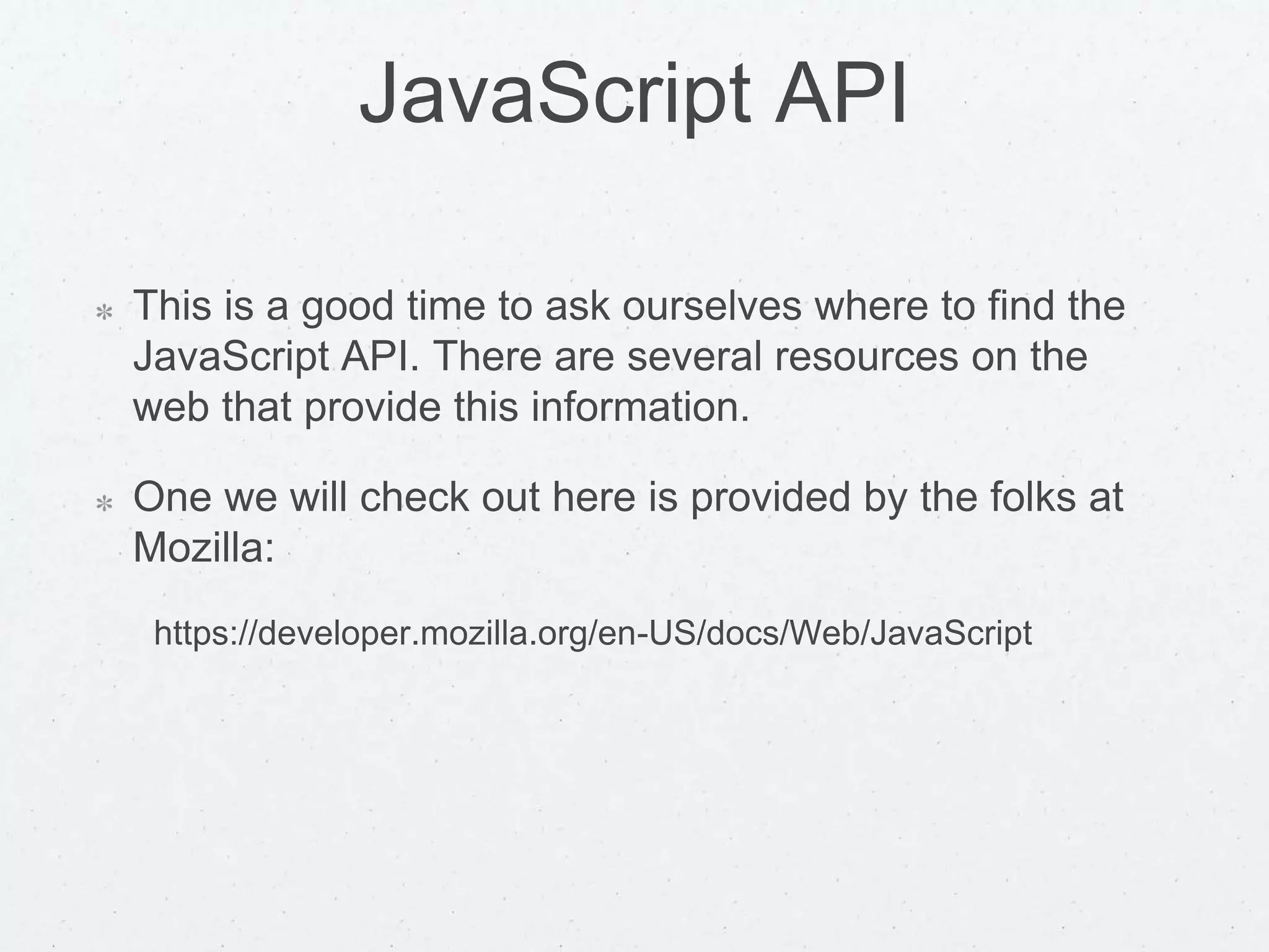 JavaScript API
This is a good time to ask ourselves where to find the
JavaScript API. There are several resources on the
web that provide this information.
One we will check out here is provided by the folks at
Mozilla:
https://developer.mozilla.org/en-US/docs/Web/JavaScript
 