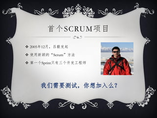 首个SCRUM项目

 2005年12月，吕毅发起

 使用新颖的“Scrum”方法

 第一个Sprint只有三个开发工程师




     我们需要测试，你想加入么？
 