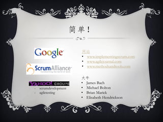 简单！

                        网站
                        • www.implementingscrum.com
                        • www.agilejournal.com
                        • www.methodsandtools.com

                        大牛
                        • James Bach
-   scrumdevelopment    • Michael Bolton
-   agiletesting        • Brian Marick
                        • Elisabeth Hendrickson
 