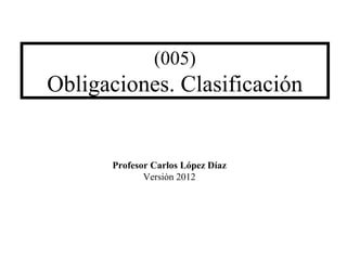 (005)
Obligaciones. Clasificación
Profesor Carlos López Díaz
Versión 2012
 