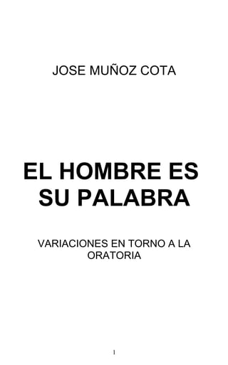 JOSE MUÑOZ COTA
EL HOMBRE ES
SU PALABRA
VARIACIONES EN TORNO A LA
ORATORIA
1
 