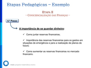 ETAPA II
– CONSCIENCIALIZAÇÃO DAS FINANÇAS –
5.º Passo
A importância de se guardar dinheiro:
 Como juntar reservas financeiras;
 Importância das reservas financeiras para os gastos em
situações de emergência e para a realização de planos de
futuro;
 Como aumentar as reservas financeiras no mercado
financeiro.
 