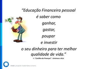 “Educação Financeira pessoal
é saber como
ganhar,
gastar,
poupar
e investir
o seu dinheiro para ter melhor
qualidade de vida.”
In “Cartilha de Finanças” - Unisinos e Acis
 