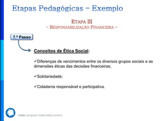 ETAPA III
                  – RESPONSABILIZAÇÃO FINANCEIRA –

7.º Passo


            Conceitos de Ética Social:

            Diferenças de vencimentos entre os diversos grupos sociais e as
            dimensões éticas das decisões financeiras;

            Solidariedade;

            Cidadania responsável e participativa.
 