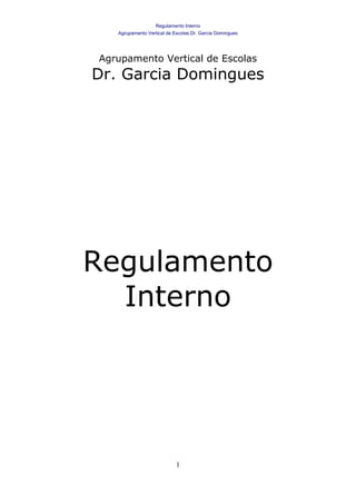 Regulamento Interno
   Agrupamento Vertical de Escolas Dr. Garcia Domingues




Agrupamento Vertical de Escolas
Dr. Garcia Domingues




Regulamento
  Interno




                            1
 