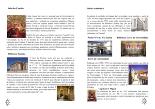 Sala dos Capelos                                                                              Prisão Académica


                          A Sala Grande dos Actos é a principal sala da Universidade de        Resultante da condição privilegiada da Universidade, seria instalado, a partir de
                          Coimbra. É também conhecida por Sala dos Capelos uma vez             1593, em dois antigos aposentos, sob a Sala dos Capelos.
                          que, ainda hoje, é utilizada nas cerimónias académicas. Quando       Aí se conservaria até 1773, sendo então transferido para
                          visitar a Sala dos Capelos poderá visitar também a Sala do           as infra-estruturas da Biblioteca Joanina que, por seu
                          Exame Privado e a Sala das Armas. A Sala do Exame Privado            turno, incorporara, quando da sua edificação os restos
                          fazia parte integrante da ala real do palácio. Foi câmara real, ou   arruinados do que fora o antigo cárcere do Paço Real,
                          seja, o local onde o monarca pernoitava.                             documentando o único trecho de cadeia medieval
                                                                                               subsistente em Portugal.
                          Também foi nesta sala que se realizou a primeira “reunião” entre
                          o Reitor D. Garcia de Almeida e os lentes (professores) da           Porta Férrea e Via Latina              Biblioteca Geral da Universidade
Universidade, no dia 13 de Outubro de 1537, data da transferência definitiva desta
instituição para Coimbra. A Sala das Armas fazia parte da ala real do antigo paço. Alberga
a panóplia das armas (alabardas) da Guarda Real Académica, que ainda hoje são utilizadas
pelos Archeiros (guardas) nas cerimónias académicas solenes (Doutoramentos solenes,
“honoris causa”, Investidura do Reitor, Abertura Solene das Aulas).

 Biblioteca Joanina
                                A Casa da Livraria, nome por que era conhecida a
                                                                                               Torre da Universidade
                                Biblioteca Joanina, recebeu os primeiros livros depois de
                                1750, sendo a construção do edifício datável entre os anos     Edificada entre 1728 e 1733, em substituição de uma outra, célebre, que João de
                                de 1717 e 1728. Situada nas dependências da Universidade       Ruão erigira em 1561, seria riscada pelo arquitecto
                                de Coimbra, no pátio da Faculdade de Direito de Coimbra,       romano António Canevari, constituindo a matriarca
                                apresenta um estilo marcadamente rococó, sendo                 das torres universitárias europeias. Aloja, além dos
                                reconhecida com uma das mais originais e espectaculares        relógios, os sinos que regulam o funcionamento ritual
bibliotecas barrocas europeias. Além de local de pesquisa de muitos estudiosos, o espaço é     da Universidade. A Torre da Universidade apenas
ainda frequentemente utilizado para concertos, exposições e outras manifestações culturais.    pode ser apreciada do seu exterior. Está em processo
Toda a sua arquitectura envolve um retrato de D. João V que, colocado na parede do topo        de preparação, a visita ao interior deste monumento, o
do edifício, na última sala, funciona como "ponto de fuga" da biblioteca da Universidade       que permitirá aos visitantes subirem ao seu topo e
de Coimbra. A nave central da Joanina faz com que a sua estrutura se assemelhe à de uma        desfrutarem de uma vista ímpar sobre a cidade de
capela, em que o retrato de D. João V ocupa o lugar do altar. A                                Coimbra.
dourada moldura da tela imita uma cortina, que se abre para exibir,                                           Capela de S. Miguel
numa "esplendorosa composição alegórica", o rei.                                                           Foi construída no início do séc. XVI, substituindo uma anterior,
                                                                                                           provavelmente do séc. XII. A sua estrutura arquitectónica é
                                                                                                           manuelina, estilo decorativo visível sobretudo nos janelões da nave
                                                                                                           central e no arco cruzeiro.
                                                                                                                                                                          5
4
 