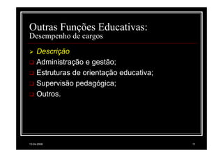 Outras Funções Educativas:
Desempenho de cargos
     Descrição
     Administração e gestão;
     Estruturas de orientação educativa;
     Supervisão pedagógica;
     Outros.




13-04-2008                                 11
 