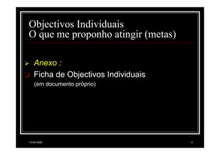 Objectivos Individuais
O que me proponho atingir (metas)

   Anexo :
   Ficha de Objectivos Individuais
   (em documento próprio)




13-04-2008                           4
 