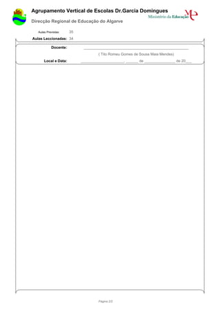 Agrupamento Vertical de Escolas Dr.Garcia Domingues
Direcção Regional de Educação do Algarve

   Aulas Previstas:    35
Aulas Leccionadas: 34

            Docente:         ___________________________________________________
                                     ( Tito Romeu Gomes de Sousa Maia Mendes)
       Local e Data:        _____________________, ______ de _______________ de 20___




                                     Página 2/2
 