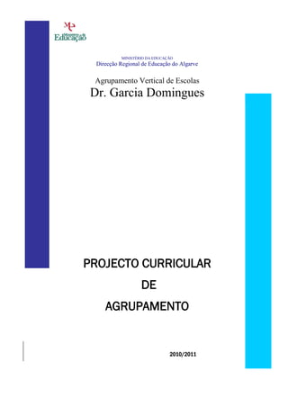MINISTÉRIO DA EDUCAÇÃO
  Direcção Regional de Educação do Algarve

 Agrupamento Vertical de Escolas
 Dr. Garcia Domingues




PROJECTO CURRICULAR
                   DE
     AGRUPAMENTO


                               2010/2011
 