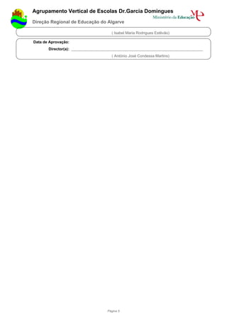 Agrupamento Vertical de Escolas Dr.Garcia Domingues
Direção Regional de Educação do Algarve

                                     ( Isabel Maria Rodrigues Estêvão)

Data de Aprovação:
       Director(a): ______________________________________________________________
                                     ( António José Condessa Martins)




                                   Página 5
 