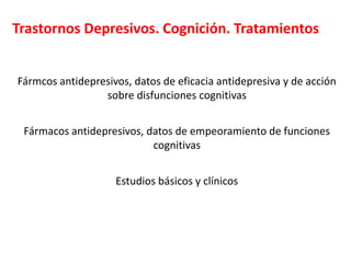 Trastornos Depresivos. Cognición. Tratamientos
Fármcos antidepresivos, datos de eficacia antidepresiva y de acción
sobre disfunciones cognitivas
Fármacos antidepresivos, datos de empeoramiento de funciones
cognitivas
Estudios básicos y clínicos
 