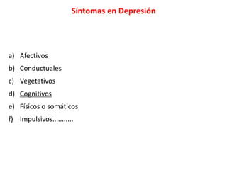 Síntomas en Depresión
a) Afectivos
b) Conductuales
c) Vegetativos
d) Cognitivos
e) Físicos o somáticos
f) Impulsivos...........
 