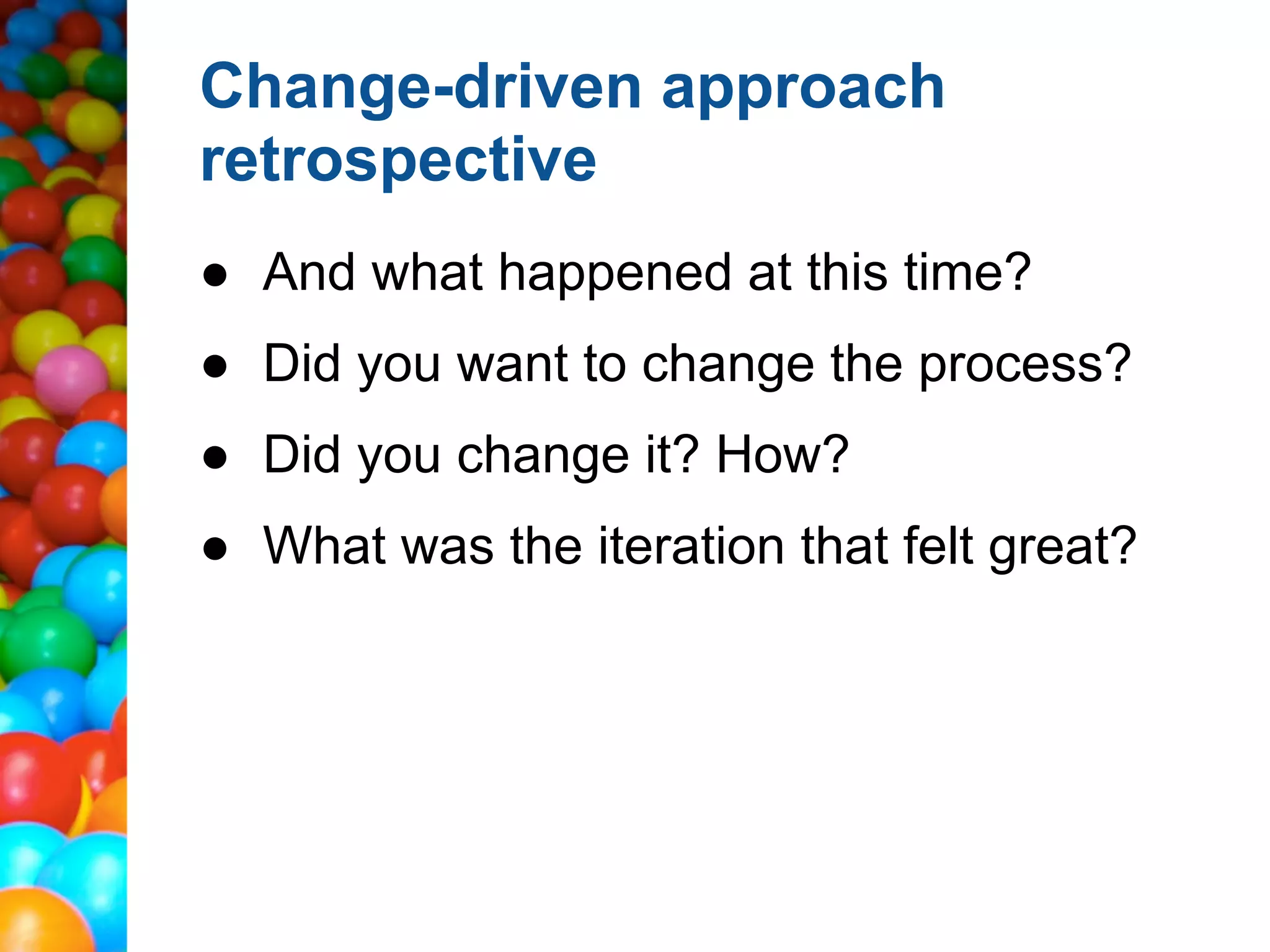 Change-driven approach
retrospective
● And what happened at this time?
● Did you want to change the process?
● Did you change it? How?
● What was the iteration that felt great?
 