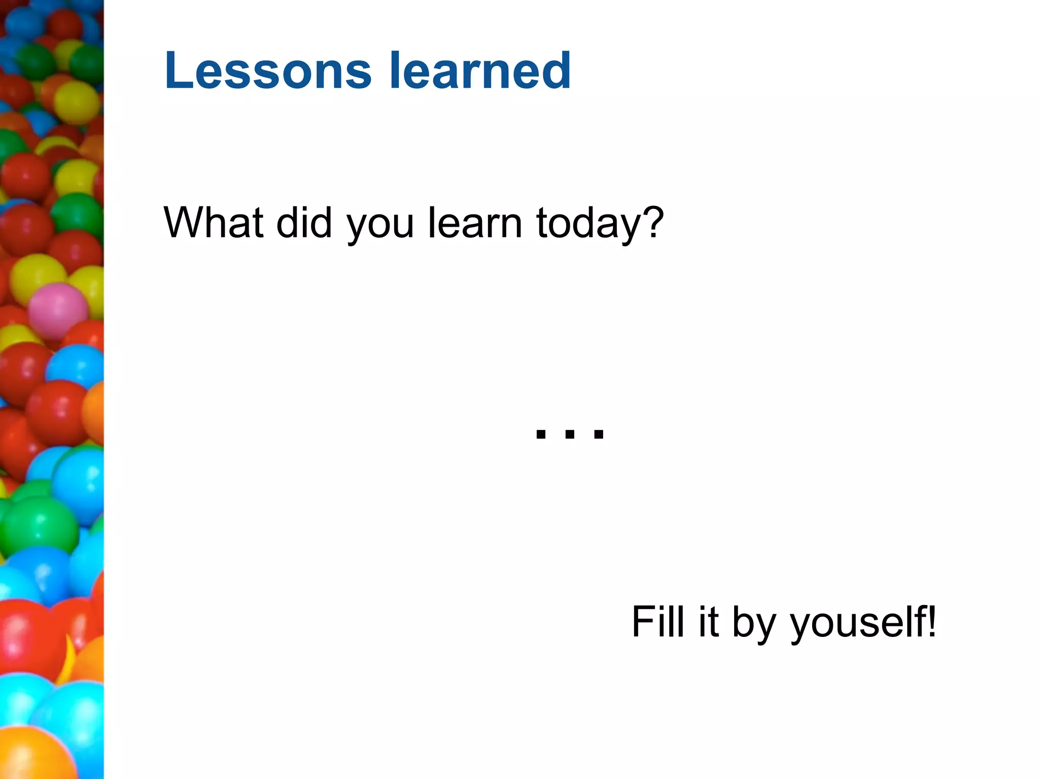 Lessons learned

What did you learn today?



                  …

                       Fill it by yourself!
 