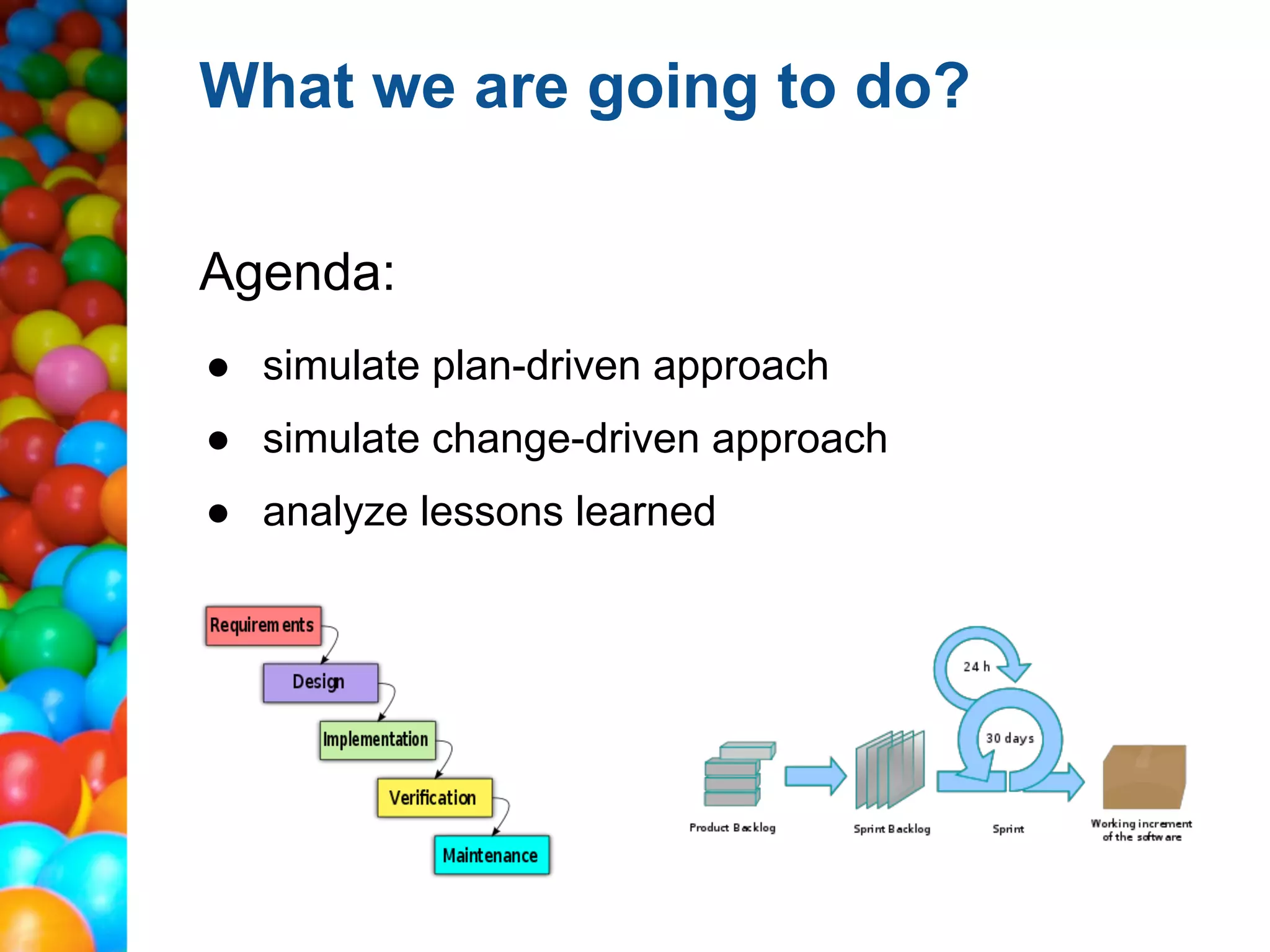 What we are going to do?

Agenda:
● simulate plan-driven approach
● simulate change-driven approach
● analyze lessons learned
 