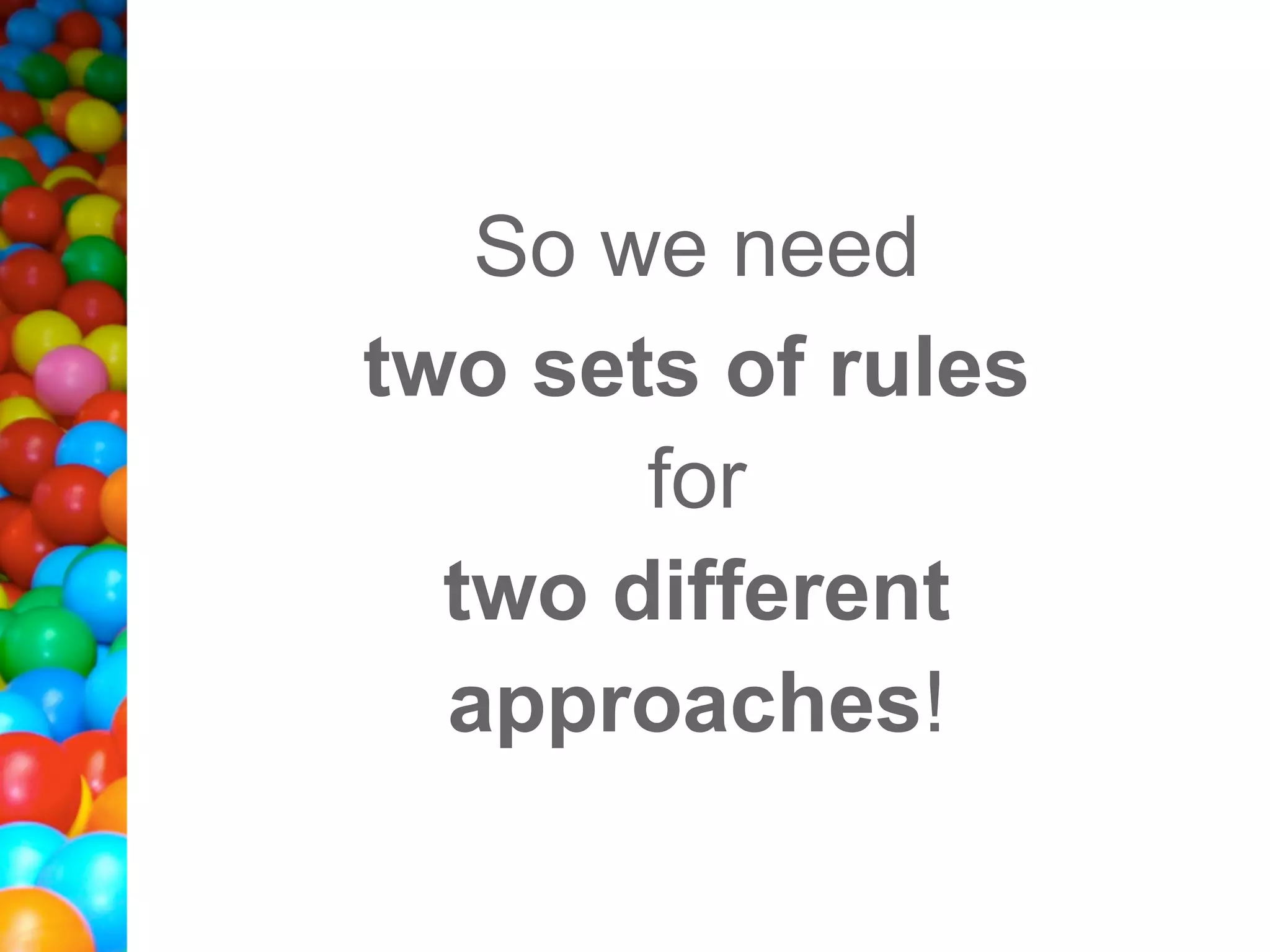 So we need
two sets of rules
       for
  two different
  approaches!
 