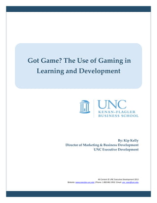By: Kip Kelly
Director of Marketing & Business Development
UNC Executive Development
All Content © UNC Executive Development 2013
Website: www.execdev.unc.edu |Phone: 1.800.862.3932 |Email: unc_exec@unc.edu
Got Game? The Use of Gaming in
Learning and Development
 