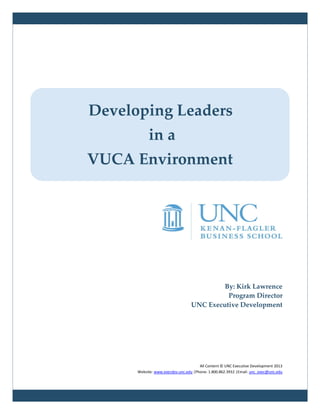Developing Leaders
           in a
VUCA Environment




                                           By: Kirk Lawrence
                                            Program Director
                                  UNC Executive Development




                                      All Content © UNC Executive Development 2013
      Website: www.execdev.unc.edu |Phone: 1.800.862.3932 |Email: unc_exec@unc.edu
 