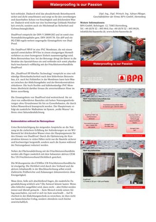 Waterproofing BUST-SH-WU-is Bauwerke our Passion 
2014: 
Produkte + Objekte – Fahne-Nr. 13498–BPA 
heit verbindet. Dadurch wird das abzudichtende Betonbauwerk 
sicher und dicht umschlossen und sorgt so für den zuverlässigen 
und dauerhaften Schutz vor Feuchtigkeit und drückendem Was-ser. 
Dadurch wird nicht nur eine hochwertige Gebäude-Nutzbar-keit 
erreicht, sondern auch ein Höchstmaß an Sicherheit und 
Gebrauchstauglichkeit. 
DualProof entspricht der DIN V 20000-202 und ist somit eine 
Normabdichtungsbahn gem. DIN 18195 T6. Ein abP und ein 
PG-ÜBB regeln weitere ungeregelte Einsatzgebiete von Dual - 
Proof. 
Die DualProof FBVF ist eine PVC Membrane, die mit einem 
speziell entwickelten PP-Vlies in einem einzigartigen Herstell-verfahren 
zu einer homogenen Einheit zusammengefügt wird. 
Beim Betoneinbau bzw. bei der Betonage dringt der Beton in die 
Struktur des Spezialvlieses ein und verbindet sich somit physika-lisch/ 
mechanisch vollflächig mit der Frischbetonverbundfolie 
DualProof. 
Die „DualProof PP FiberTex Technology“ verspricht so eine voll-ständige 
Hinterlaufsicherheit nach dem fehlerfreien Betonein-bau, 
d.h. auch bei Fehlstellen in der Membrane kann kein Was-ser 
zwischen der Abdichtungsbahn und der Betonkonstruktion 
zirkulieren. Die hoch flexible und kältebeständige PVC-Mem-brane 
überbrückt darüber hinaus die unvermeidbaren Risse im 
Beton zuverlässig. 
Die Einsatzgebiete von DualProof sind weitreichend: Sie rei-chen 
von erdberührten Bauteilen mit hohen Nutzungsanforde-rungen 
ohne Grundwasser bis hin zu Gewerbebauten, die durch 
hohen Wasserdruck beansprucht werden. Der Haupteinsatz er-folgt 
als zusätzliche Maßnahme im System „weiße Wanne“ im 
Sinne einer Sekundärabdichtung. 
Kostenreduktion während der Nutzungsdauer 
Unter Berücksichtigung der steigenden Ansprüche an die Nut-zung 
ist die zielsichere Erfüllung der Anforderungen an ein WU-Bauwerk 
bei drückendem Wasser eines der Hauptargumente für 
den Einsatz von DualProof. Durch die Optimierung der Kon-struktion 
können in vielen Fällen nicht nur die Bauteile sicherer 
und hochwertiger hergestellt, sondern auch die Kosten während 
der Nutzungsdauer reduziert werden. 
Neben der Flächenabdichtung mit der Frischbetonverbundfolie 
werden alle Fugen zusätzlich mit dem bekannten aktiven CEM-flex 
VB Frischbetonverbund-Dichtblech gesichert. 
Die Wirkungsweise des CEMflex VB Frischbetonverbundblechs 
ist einzigartig. Die Dichtheit wird durch den Verbund und die 
aktiven Inhaltsstoffe in der Blechbeschichtung selbst erzielt. 
Zahlreiche Prüfberichte und Zulassungen dokumentieren diese 
Einzigartigkeit. 
Muss denn, ließe sich abschließend fragen, die zusätzliche Fu-genabdichtung 
wirklich sein? Die Antwort könnte lauten: Wenn 
alles fehlerfrei ausgeführt wird, dann nicht – aber Fehler werden 
immer und überall gemacht. – Kein Mensch würde seinen Air-bag 
ausschalten, nur weil er sich im Auto anschnallt ... Auf Si-cherheit 
in der Abdichtungstechnik zu verzichten, ist eben nicht 
nur bautechnischer Unfug, sondern obendrein noch höchst 
unwirtschaftlich. 
Dipl.-Ing., Dipl.-Wirtsch.-Ing. Adrian Pflieger, 
Geschäftsführer der Firma BPA-GmbH, Herrenberg 
Weitere Informationen: 
BPA GmbH, Behringstr. 12, 71083 Herrenberg, 
Tel. +49 (0)70 32 – 893 99-0, Fax +49 (0)70 32 – 893 99-29, 
info@dichte-bauwerke.de, www.dichte-bauwerke.de 
Waterproofing is our Passion 
Phone: +49 (0) 7032 / 89 399 0 
Fax: +49 (0) 7032 / 89 399 29 
www.dichte-bauwerke.de 
Dichte Bauwerke – Waterproof Construction 
www.dichte‐bauwerke.de 
FBVF Frischbetonverbundfolie bzw. 
Frischbetonverbundsystem 
Frischbetonverbundfolie FBVF 
CE‐Zeichen gem. DIN EN 13967 
DualProof FBVF mit 
mechanischem 
Verbund 
SilverSeal FBVF mit 
mechanischem 
Verbund und 
wasserreaktiven 
Normabdichtung gem. Fasern 
DIN V 20000‐202 
DIN 18195 
Geregelt über 
PG‐ÜBB / abP 
Geregelt über 
abP 
Dichte Bauwerke – Waterproof Construction 
www.dichte‐bauwerke.de 
FBVF Baustellenbilder 
DualProof 
12 Rollen à 30 qm = 360 qm/Palette 
