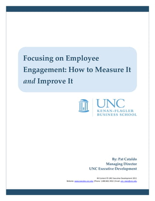 Focusing on Employee
Engagement: How to Measure It
and Improve It




                                                By: Pat Cataldo
                                            Managing Director
                                    UNC Executive Development

                                            All Content © UNC Executive Development 2011
            Website: www.execdev.unc.edu |Phone: 1.800.862.3932 |Email: unc_exec@unc.edu
 