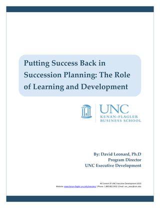 Putting Success Back in
Succession Planning: The Role
of Learning and Development




                                          By: David Leonard, Ph.D
                                                 Program Director
                                       UNC Executive Development



                                                        All Content © UNC Executive Development 2010
         Website: www.kenan-flagler.unc.edu/execdev/ |Phone: 1.800.862.3932 |Email: unc_exec@unc.edu
 