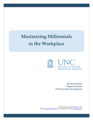 Maximizing Millennials
   in the Workplace




                                               By: Jessica Brack
                                              Program Director
                                    UNC Executive Development




                                        All Content © UNC Executive Development 2012
        Website: www.execdev.unc.edu |Phone: 1.800.862.3932 |Email: unc_exec@unc.edu
 
