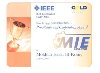 •IEEE Egypt section
Egypt GOLD
Made In Egypt (MIE) PRESENTS
ProActive and Cooperation Award

to
Mokhtar Ezzat EI-I<.omy
March 1) 2007
.,

 