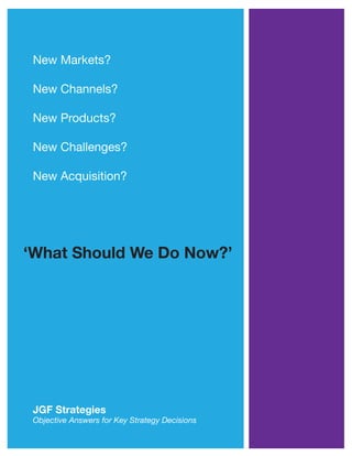 New Markets?
New Channels?
New Products?
New Challenges?
New Acquisition?
JGF Strategies
Objective Answers for Key Strategy Decisions
‘What Should We Do Now?’
 
