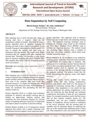 @ IJTSRD | Available Online @ www.ijtsrd.com
ISSN No: 2456
International
Research
Data Imputation by Soft Computing
Ritesh Kumar
Department of CSE, Kalinga University
ABSTRACT
Data imputing uses to posit missing data values, as
missing data have a negative effect on the
computation validity of models. This study develops a
genetic algorithm (GA) to optimize imputing for
missing cost data of fans used in road tunnels by the
Swedish Transport Administration (Trafikverket). GA
uses to impute the missing cost data using an
optimized valid data period. The results show highly
correlated data (R- squared 0.99) after imputing the
missing data. Therefore, GA provides a wide search
space to optimize imputing and create complete data.
The complete data can be used for forecasting and life
cycle cost analysis.
Keywords: data imputing, genetic algorithms (GA), R
Squared
1 INTRODUCTION
Data imputing uses to posit the existence of missing
values to decrease the computational process, estimate
model variables and derive the results that would have
been seen if the complete data were used. The
common practice is to impute the missing data using
the average of the observed values. With imputing, no
values are sacrificed, thus precluding the loss of
analytic results [1].
Genetic algorithm (GA) is a widely used evaluation
technique to optimize and predict missing data by
finding an approximate solution interval
minimizes the error prediction function [2]. Several
studies of imputing data have used GAs to understand
and improve data to avoid bias in decision
Ibrahim Berkan Aydilek et al. [3] proposed a hybrid
approach that utilizes fuzz c-means cluste
combination between support vector regression and a
@ IJTSRD | Available Online @ www.ijtsrd.com | Volume – 2 | Issue – 4 | May-Jun
ISSN No: 2456 - 6470 | www.ijtsrd.com | Volume
International Journal of Trend in Scientific
Research and Development (IJTSRD)
International Open Access Journal
Data Imputation by Soft Computing
umar Pandey1
, Dr Asha Ambhaikar2
1
M.Tech Scholar, 2
Professor
Kalinga University, Naya Raipur, Chhattisgarh, India
Data imputing uses to posit missing data values, as
missing data have a negative effect on the
computation validity of models. This study develops a
genetic algorithm (GA) to optimize imputing for
of fans used in road tunnels by the
Swedish Transport Administration (Trafikverket). GA
uses to impute the missing cost data using an
optimized valid data period. The results show highly
squared 0.99) after imputing the
herefore, GA provides a wide search
space to optimize imputing and create complete data.
The complete data can be used for forecasting and life
data imputing, genetic algorithms (GA), R-
to posit the existence of missing
values to decrease the computational process, estimate
model variables and derive the results that would have
been seen if the complete data were used. The
common practice is to impute the missing data using
f the observed values. With imputing, no
values are sacrificed, thus precluding the loss of
Genetic algorithm (GA) is a widely used evaluation
technique to optimize and predict missing data by
finding an approximate solution interval that
minimizes the error prediction function [2]. Several
studies of imputing data have used GAs to understand
and improve data to avoid bias in decision-making.
Ibrahim Berkan Aydilek et al. [3] proposed a hybrid
means clustering with
combination between support vector regression and a
genetic algorithm. This approach used to optimize
cluster size and weight factor and estimating missing
values. The proposed lustering technique used to
estimate the missing values based on th
and Root Mean Standard Errors (RMSE) used to
estimate the imputing accuracy. The authors found
that clustering makes missing value a member of
more than one cluster centroids, which yields more
sensible imputation results.
Mussa Abdella et al. [4] introduced a new method by
combing genetic algorithm (GA) and neural networks
to approximate the missing data in database. The
authors use GA to minimize an error function derived
from an auto-association neural network. They used a
standard method (Se) to estimate the imputing
accuracy of the missing data that investigated using
the proposed method. The authors found that the
model approximates the missing values with higher
accuracy.
Missing data creates various problems in many
research fields like data mining, mathematics,
statistics and various other fields [1]. The process of
replacing or estimating missing data is called data
imputation. Data imputation is very useful for data
mining applications for getting completeness in the
data. For analyzing the data through any technique
completeness and quality of data are very important
things. For example researchers rarely find the survey
data set that contains complete entries [3]. The
respondents may not give complete information
because of negligence, privacy reasons or ambiguity
of the survey questions. But the missing parts of
variables may be important things for analyzing the
data. So in this situation data imputation plays a major
role. Data imputation is also very useful in the control
Jun 2018 Page: 808
www.ijtsrd.com | Volume - 2 | Issue – 4
Scientific
(IJTSRD)
International Open Access Journal
Chhattisgarh, India
genetic algorithm. This approach used to optimize
cluster size and weight factor and estimating missing
values. The proposed lustering technique used to
estimate the missing values based on the similarity
and Root Mean Standard Errors (RMSE) used to
estimate the imputing accuracy. The authors found
that clustering makes missing value a member of
more than one cluster centroids, which yields more
[4] introduced a new method by
combing genetic algorithm (GA) and neural networks
to approximate the missing data in database. The
authors use GA to minimize an error function derived
association neural network. They used a
e) to estimate the imputing
accuracy of the missing data that investigated using
the proposed method. The authors found that the
model approximates the missing values with higher
Missing data creates various problems in many
data mining, mathematics,
statistics and various other fields [1]. The process of
replacing or estimating missing data is called data
imputation. Data imputation is very useful for data
mining applications for getting completeness in the
g the data through any technique
completeness and quality of data are very important
things. For example researchers rarely find the survey
data set that contains complete entries [3]. The
respondents may not give complete information
, privacy reasons or ambiguity
of the survey questions. But the missing parts of
variables may be important things for analyzing the
data. So in this situation data imputation plays a major
role. Data imputation is also very useful in the control
 