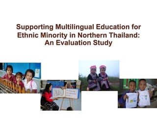 Supporting Multilingual Education for 
Ethnic Minority in Northern Thailand: 
An Evaluation Study 
 
