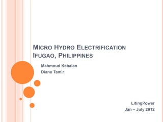 MICRO HYDRO ELECTRIFICATION
IFUGAO, PHILIPPINES
Mahmoud Kabalan
Diane Tamir
LitingPower
Jan – July 2012
 