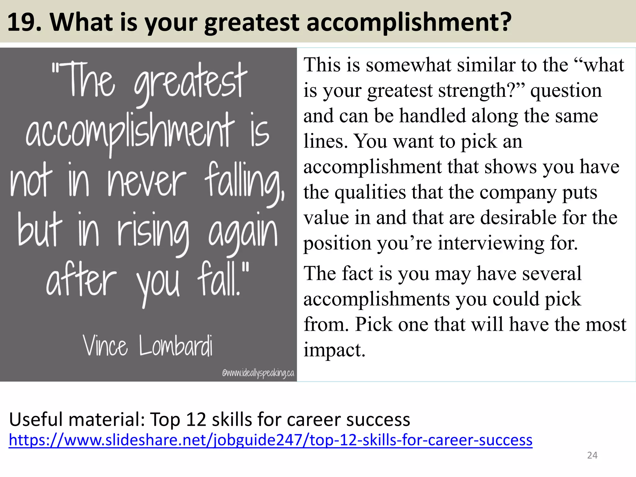 18. What are your salary expectations?
When completing your preparations for the interview, always have this
question in the back of your mind.
Have a look at the average salary for someone in this industry, area, and
who possesses similar skills to yourself, and you should get a basic idea.
But remember: this is only the first interview. You haven’t been offered
the job. There’s no need at this stage to be try and begin negotiations.
Giving a broad salary range will usually be enough to move on, but be
prepared to back it up if you need to.
Just don’t be tempted to sell yourself short. If you’re not sure where to
start, take a look at our average salary checker.
Right answer: A broad (but realistic) answer e.g. ‘I‘m looking for a
starting salary somewhere between £25,000 and £30,000’
Wrong answer: ‘I’m not sure. How much are you on?’
Useful material: https://www.slideshare.net/jobsearchtipsa2z/10-tips-to-negotiate-
your-starting-salary 24Souce: FlightAttendant247.info
 