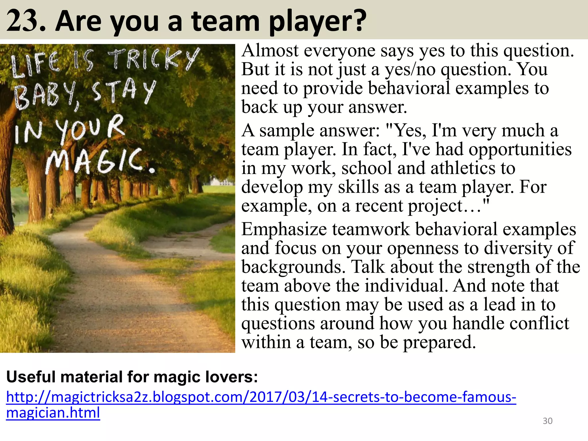 23. There is a dispute between two passengers regarding the
seats. How would you handle it?
A flight attendant is a hostess, and the
first responsibility of a hostess is to
ensure that there are no untoward
happenings during the event. Disputes
are right on top of the list of undesired
incidents during a flight. Therefore, the
first step that a flight attendant must take
is to calm down the situation and create
a sense of helpfulness of authority.
Then, upon determining the actual
problem, proceed to find out an amicable
solution to the matter. If that is not
possible, bring the entire situation to the
notice of a superior, which would ensure
a quick and logical solution to the
problem.
30Souce: FlightAttendant247.info
 