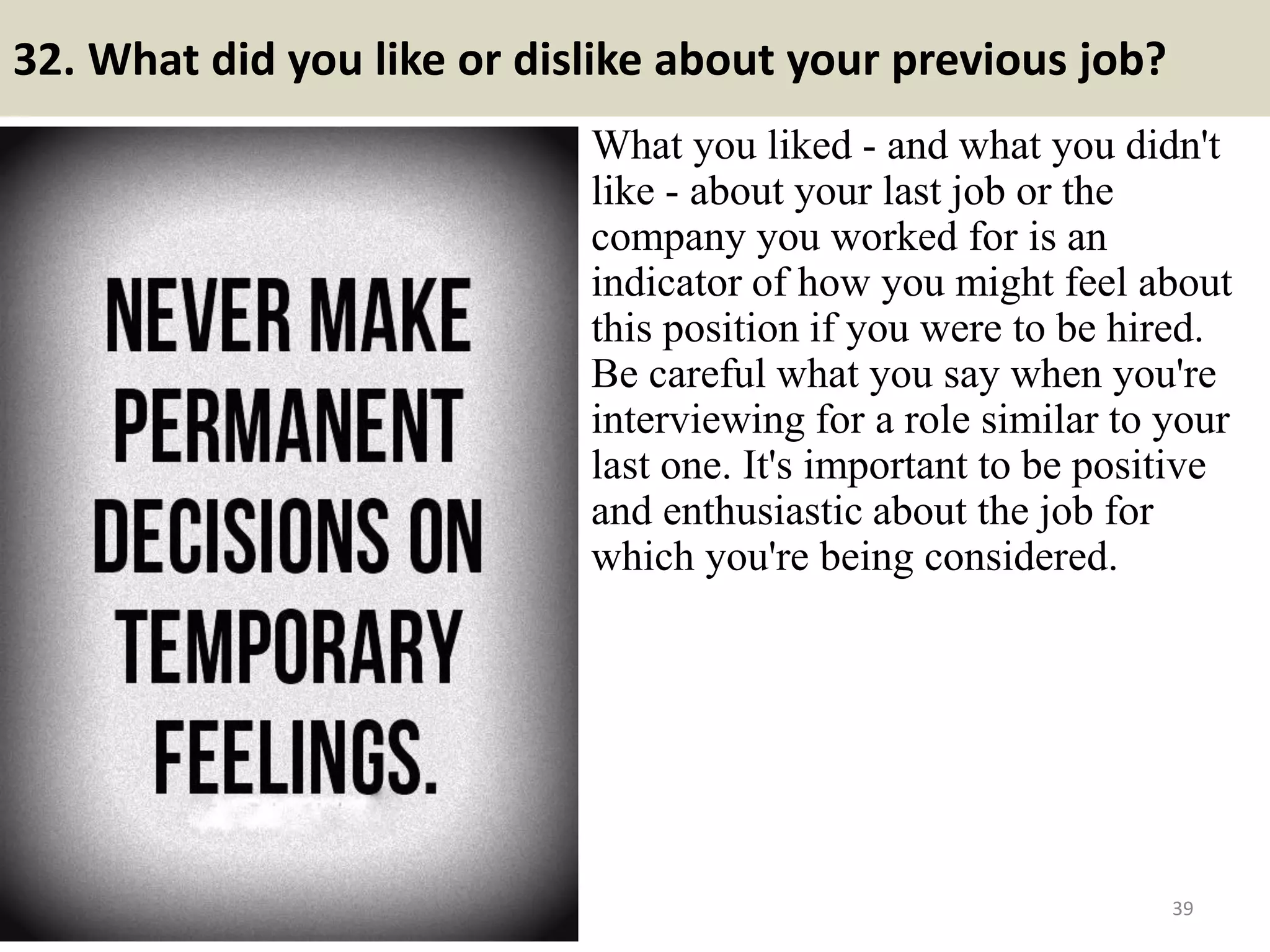 32. What did you like or
dislike about your previous
job?
What you liked - and what you
didn't like - about your last job or
the company you worked for is an
indicator of how you might feel
about this position if you were to be
hired. Be careful what you say
when you're interviewing for a role
similar to your last one. It's
important to be positive and
enthusiastic about the job for which
you're being considered.
39Souce: FlightAttendant247.info
Do you love body art? $1 trial for
over 30k Unique Tattoo Designs.
For more detail, please visit:
http://tattoodesigns68.blogspot.com
/2017/04/30k-tattoo-designs.html
 