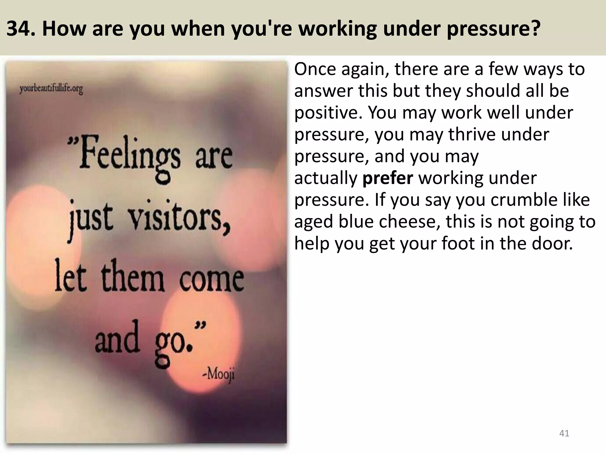34. How are you when you're
working under pressure?
Once again, there are a few ways to
answer this but they should all be
positive. You may work well under
pressure, you may thrive under
pressure, and you may
actually prefer working under
pressure. If you say you crumble
like aged blue cheese, this is not
going to help you get your foot in
the door.
41Souce: FlightAttendant247.info
CB Pirate, the best online course to
help you in making $10k/month
from Clickbank (one of largest
online marketplace).
Source:
http://makemoneya2z.info/10kPerM
onthCourseFromClickbank
 