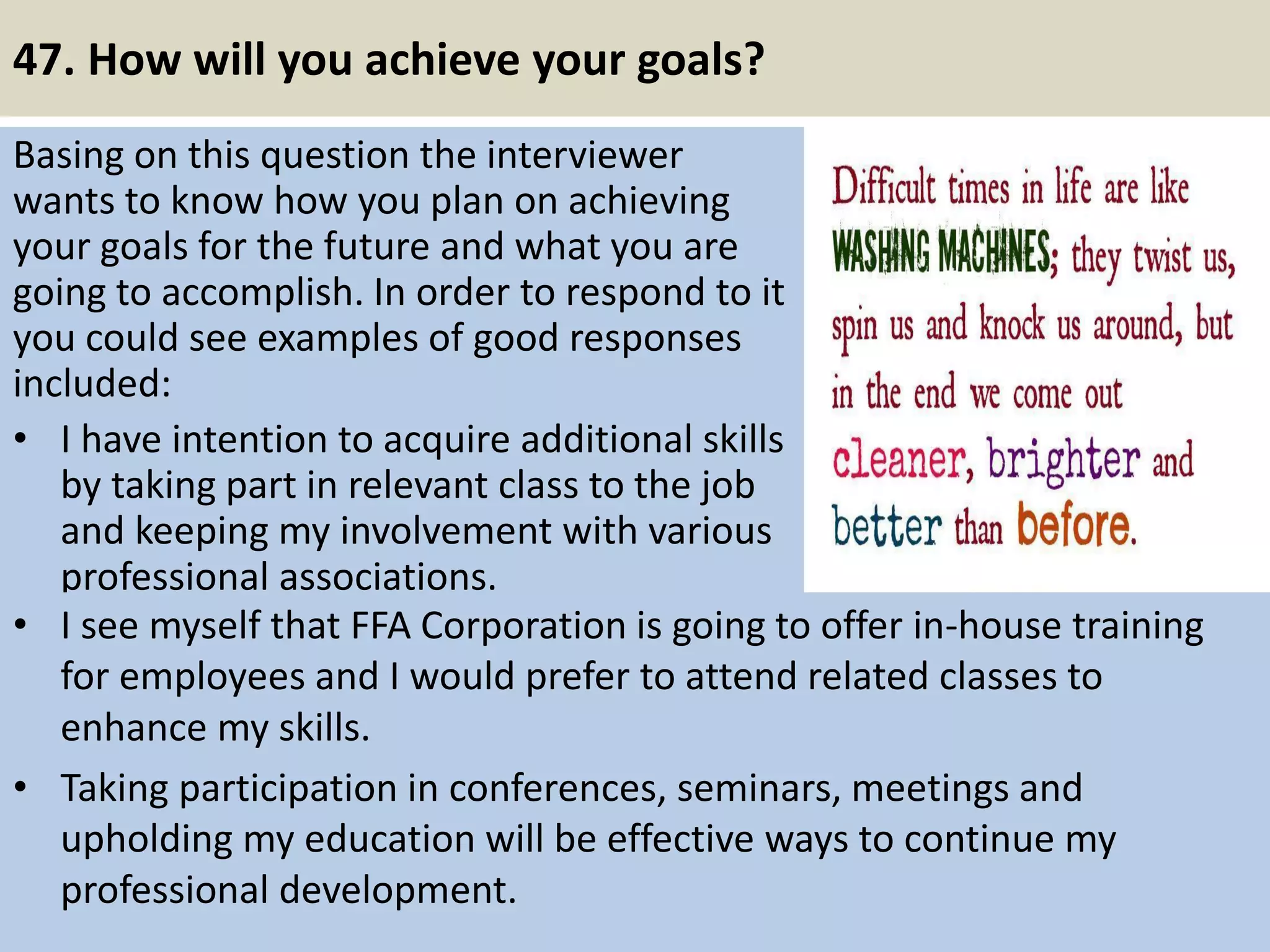 47. Are you willing to
relocate?
Relocation is usually inevitable and
almost always a condition of
employment. This is completely up
to you.
Be honest, but you should probe the
interviewer for more details. Maybe
the office location you will be
working at is planned to be moved in
the next two years and that is the
reason for this question.
Find out the details and make an
informed decision.
54Souce: FlightAttendant247.info
Do you want to go back a high
school body? You can ref course
of Kareem Samhouri here.
 