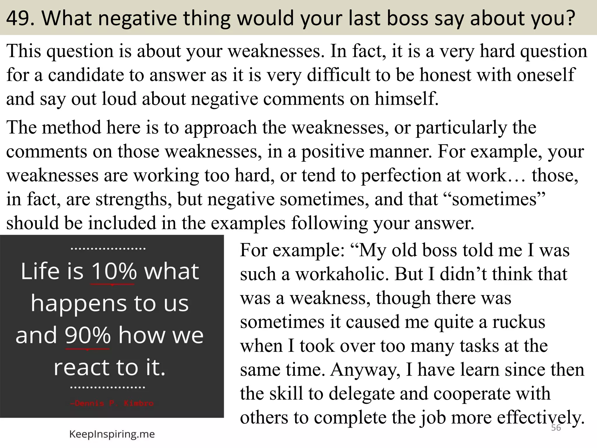 49. How long would you
expect to work for us if
hired?
Some tips for this question:
- It is not right to be specific; else you
are giving them the impression that
you are not going to stay if hired.
- Specifics here are not good.
Something like this should work: I’d
like it to be a long time. Or As long as
we both feel I’m doing a good job.
Sample answers
- I’d like it to be here a long time; as
much as you permit me and believe
that I am doing a good job to remain
in your company.
56Souce: FlightAttendant247.info
Do you love basketball? This is a
useful material for you:
http://basketballsecrets247.blogspot.
com/2017/04/10-secrets-to-become-
better-basketball-player.html
 