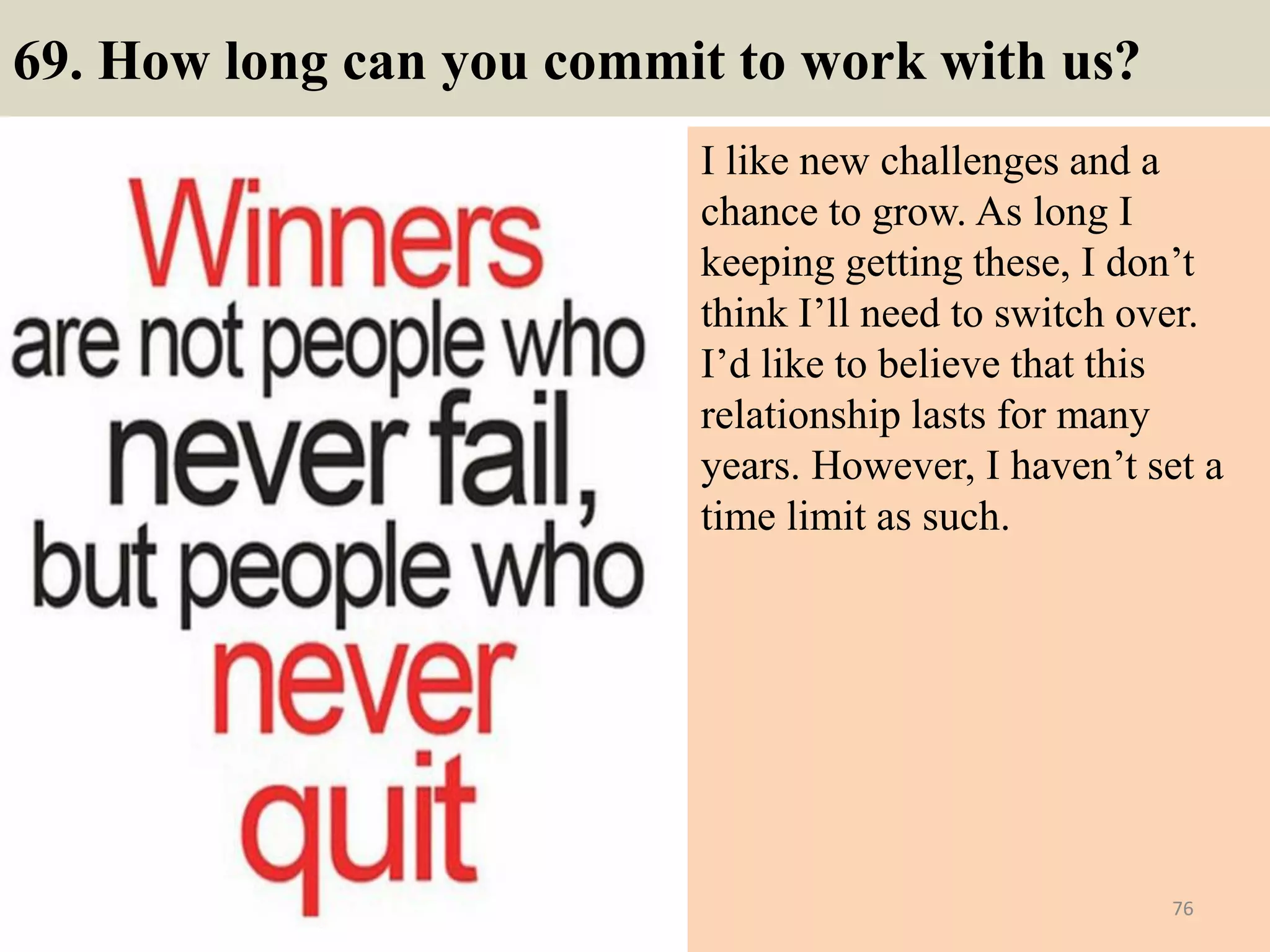 69. What are the most
important things for you as
a manager?
The two things which should be
most important for a manager to
succeed in his role are:
.
a.) His team should be happy and
keep performing
b.) The project he is working on
with his team is successfully
finished with minimum problems.
76Souce: FlightAttendant247.info
Do you love MMA fighters? This is a
useful free ebook for you:
http://mmafighter247.blogspot.com/2
017/04/12-tips-to-become-
professional-mma.html
 