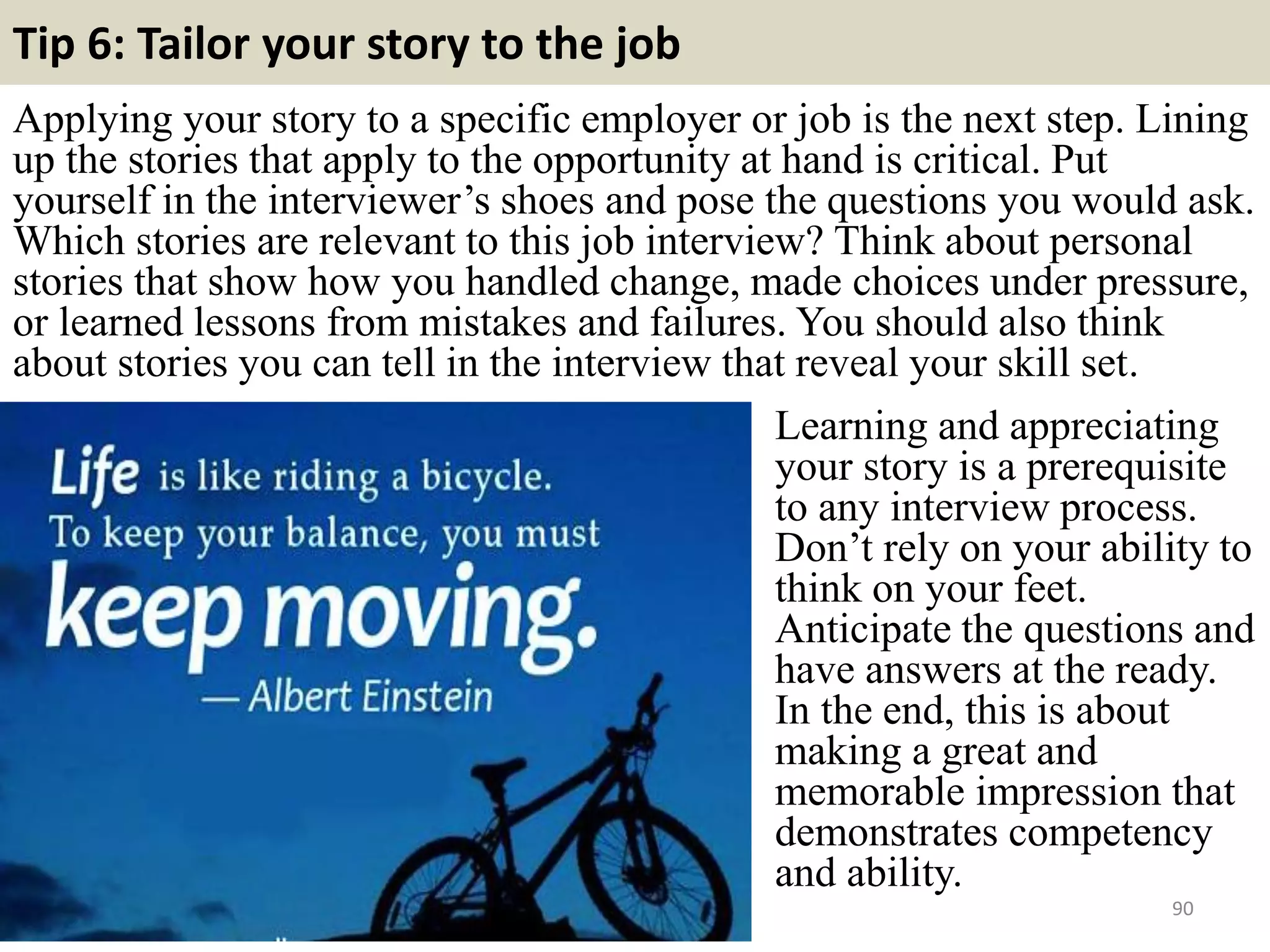 83. How did you reach the decision that you wanted to
change your job and work for us?
Make time for detailed research of the
company and vacancy. Your answer
should encompass analysis of the
company and role attributes and
the wide range of qualities you bring.
In terms of competencies, the
interviewer is ensuring you can make
well-informed and timely decisions,
and that you perceive the impact and
implication of decisions you may
make.
90
 