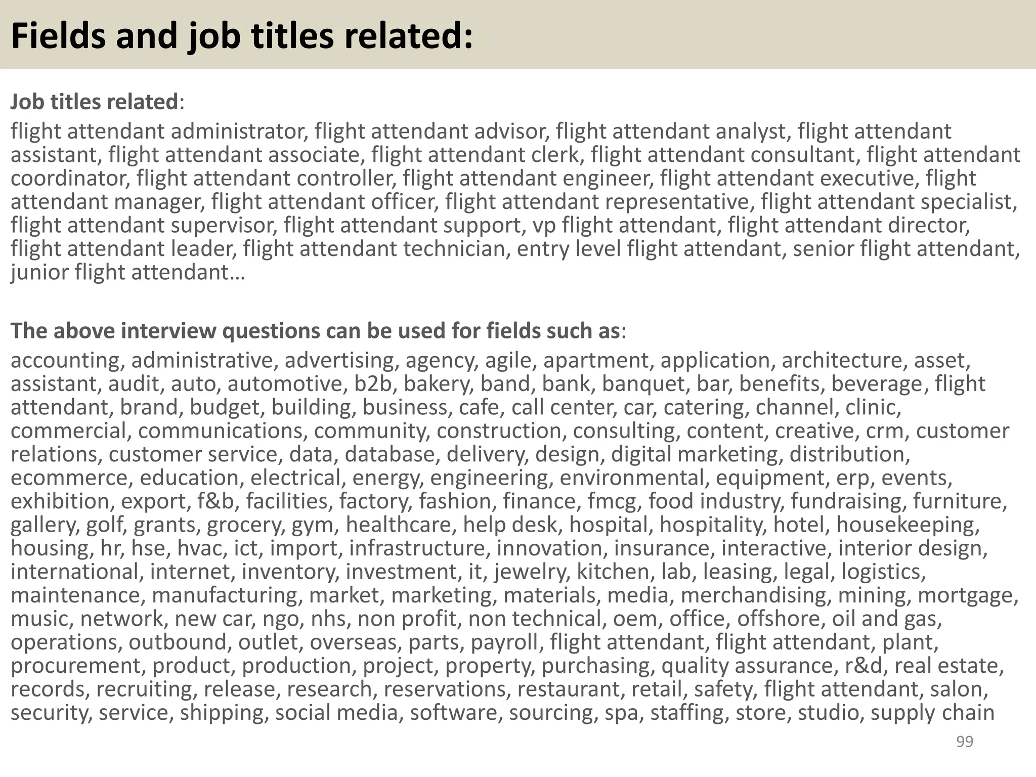 Tip 3: The “Hidden” Job Market
Many of us don’t recognize that hidden job market is a huge one and
accounts for 2/3 of total job demand from enterprises. This means that
if you know how to exploit a hidden job market, you can increase your
chance of getting the job up to 300%.
In this section, the author shares his experience and useful tips to
exploit hidden job market.
99
Here are some sources to get
penetrating into a hidden job market:
Friends; Family; Ex-coworkers; Referral;
HR communities; Field communities;
Social networks such as Facebook,
Twitter…; Last recruitment ads from
recruiters; HR emails of potential
recruiters…
Related material: https://www.slideshare.net/jobsearchtipsa2z/9-tips-to-tap-into-the-
hidden-job-market Souce: FlightAttendant247.info
 
