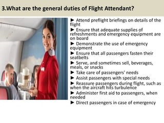 3.What are the general duties of Flight Attendant?
► Attend preflight briefings on details of the
flight
► Ensure that ade...