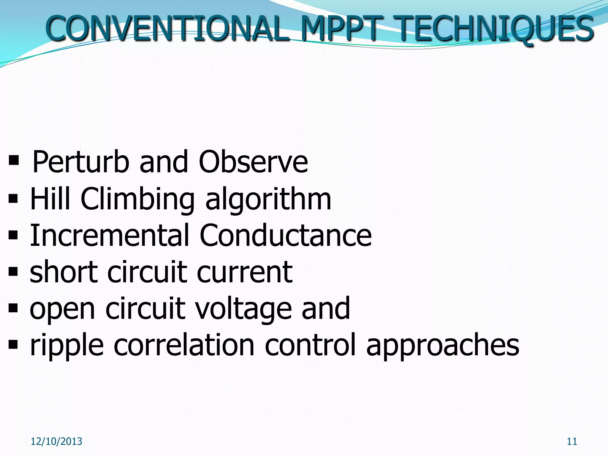 CONVENTIONAL MPPT TECHNIQUES

 Perturb and Observe






Hill Climbing algorithm
Incremental Conductance
short circuit current
open circuit voltage and
ripple correlation control approaches
12/10/2013

11

 