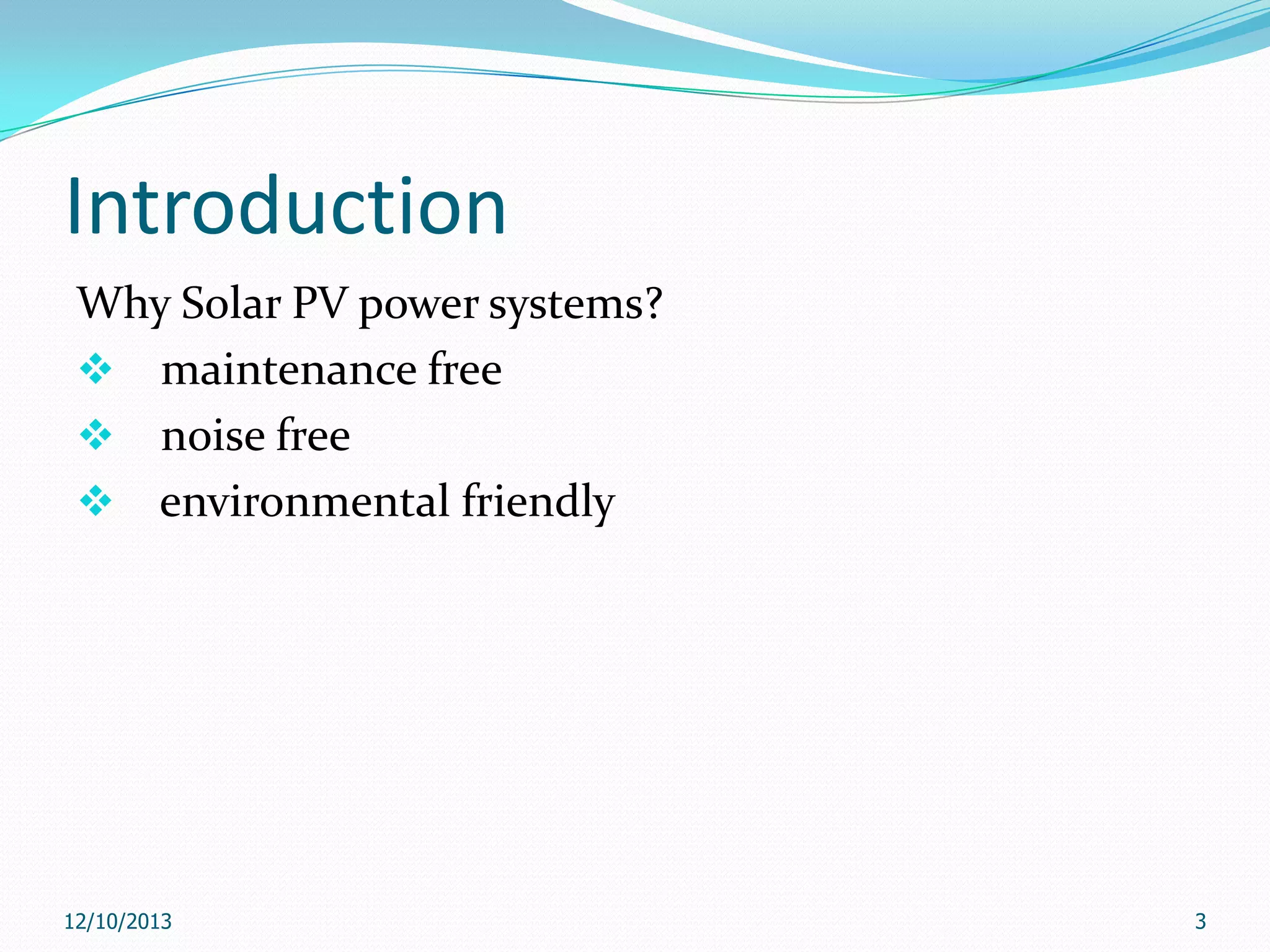 Introduction
Why Solar PV power systems?
 maintenance free
 noise free
 environmental friendly

12/10/2013

3

 