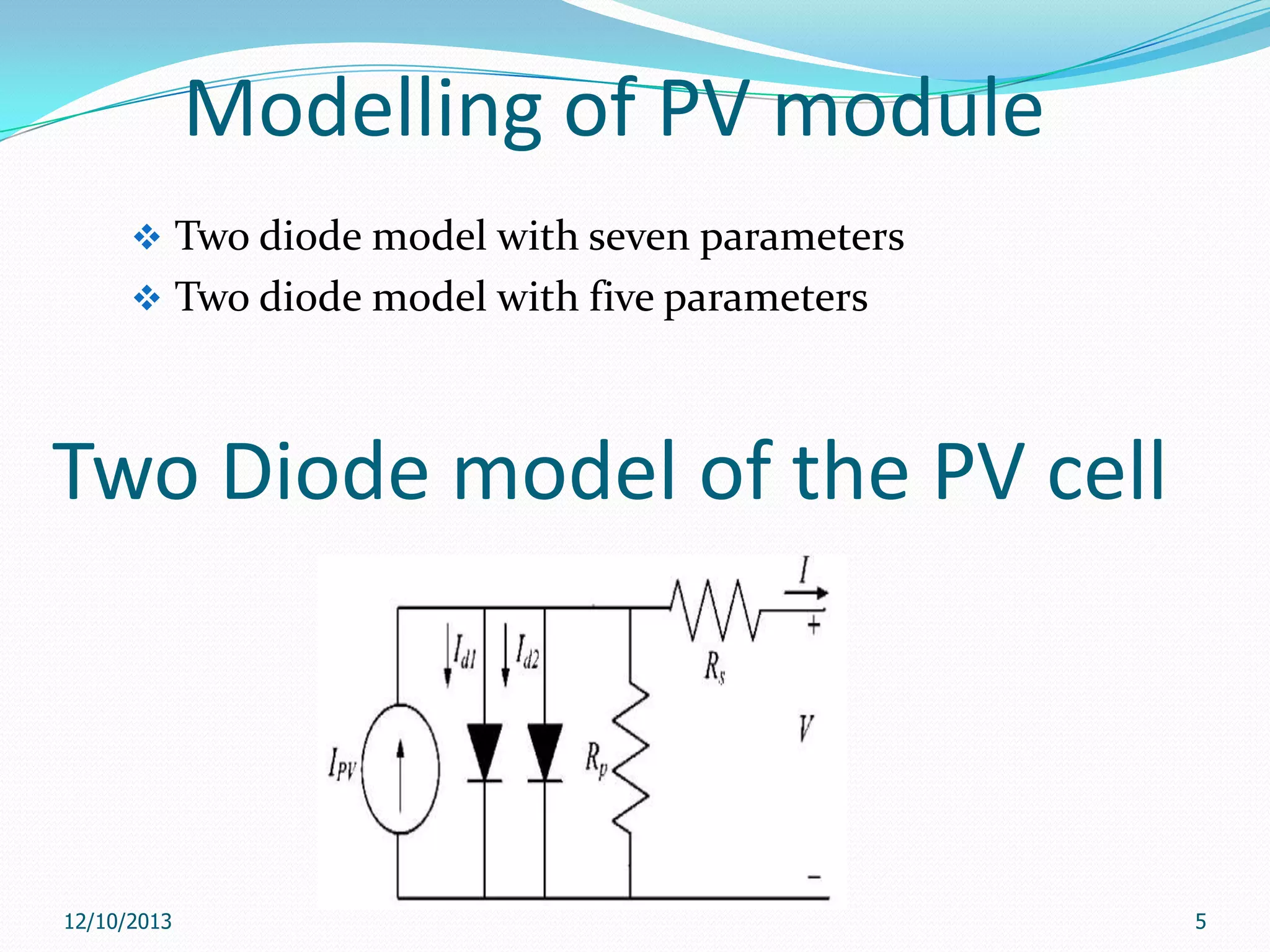 Modelling of PV module
 Two diode model with seven parameters
 Two diode model with five parameters

Two Diode model of the PV cell

12/10/2013

5

 