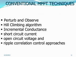 CONVENTIONAL MPPT TECHNIQUES

 Perturb and Observe






Hill Climbing algorithm
Incremental Conductance
short circuit current
open circuit voltage and
ripple correlation control approaches
12/10/2013

11

 