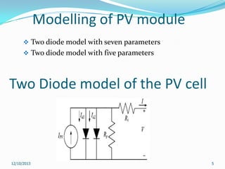 Modelling of PV module
 Two diode model with seven parameters
 Two diode model with five parameters

Two Diode model of the PV cell

12/10/2013

5

 